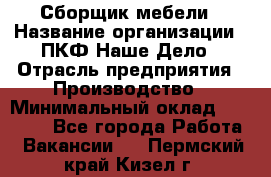 Сборщик мебели › Название организации ­ ПКФ Наше Дело › Отрасль предприятия ­ Производство › Минимальный оклад ­ 30 000 - Все города Работа » Вакансии   . Пермский край,Кизел г.